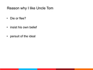 Reason why I like Uncle Tom
• Die or flee?
• insist his own belief
• persuit of the ideal