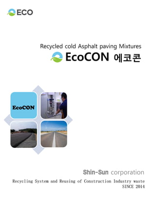 Recycled cold Asphalt paving Mixtures
EcoCON 에코콘
Shin-Sun corporation
Recycling System and Reusing of Construction Industry waste
SINCE 2014
 