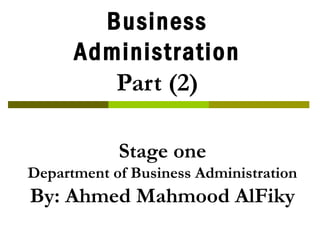 Business
Administration
Part (2)
Stage one
Department of Business Administration
By: Ahmed Mahmood AlFiky
 