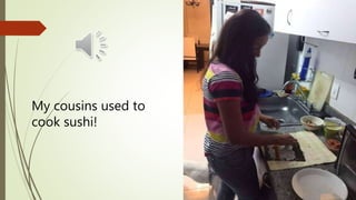 My cousins used to
cook sushi!
 