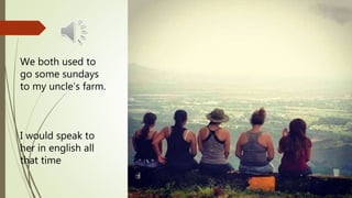 We both used to
go some sundays
to my uncle’s farm.
I would speak to
her in english all
that time
 