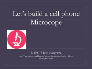 Let’s build a cell phone
Microcope
S1230078 Riyo Nakayama
http://www.sciencebuddies.org/science-fair-projects/project_ideas/
Photo_p024.shtml
 