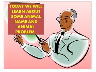 TODAY WE WILL
LEARN ABOUT
SOME ANIMAL
NAME AND
ANIMAL
PROBLEM ,