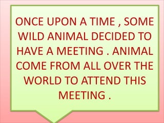 ONCE UPON A TIME , SOME
WILD ANIMAL DECIDED TO
HAVE A MEETING . ANIMAL
COME FROM ALL OVER THE
WORLD TO ATTEND THIS
MEETING .