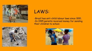 LAWS:
-Brazil has anti-child-labour laws since 1891.
-In 1995 parents received money for sending
their children to school.
 