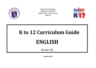Republic of the Philippines
Department of Education
DepEd Complex, Meralco Avenue
Pasig City
December 2013
K to 12 Curriculum Guide
ENGLISH
(Grade 10)
 