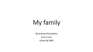 Мy family
By Andrew Khoroshilov
from 5 «G»
school № 2097
 
