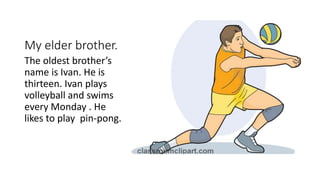My elder brother.
The oldest brother’s
name is Ivan. He is
thirteen. Ivan plays
volleyball and swims
every Monday . He
lik...