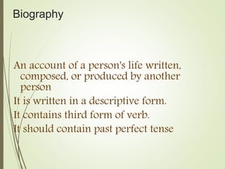 Biography
An account of a person's life written,
composed, or produced by another
person
It is written in a descriptive form.
It contains third form of verb.
It should contain past perfect tense
 
