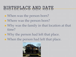 BIRTHPLACE AND DATE
 When was the person born?
 Where was the person born?
 Why was the family in that location at that
time?
 Why the person had left that place.
 When the person had left that place.
 