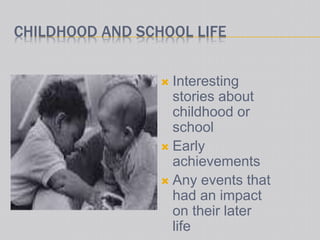 CHILDHOOD AND SCHOOL LIFE
 Interesting
stories about
childhood or
school
 Early
achievements
 Any events that
had an impact
on their later
life
 