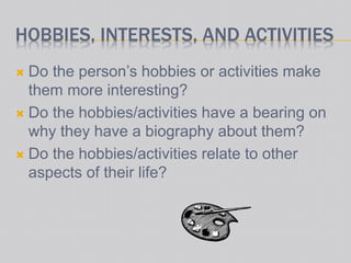 HOBBIES, INTERESTS, AND ACTIVITIES
 Do the person’s hobbies or activities make
them more interesting?
 Do the hobbies/activities have a bearing on
why they have a biography about them?
 Do the hobbies/activities relate to other
aspects of their life?
 
