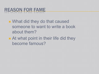 REASON FOR FAME
 What did they do that caused
someone to want to write a book
about them?
 At what point in their life did they
become famous?
 