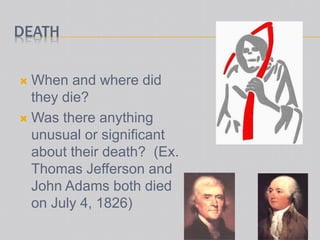 DEATH
 When and where did
they die?
 Was there anything
unusual or significant
about their death? (Ex.
Thomas Jefferson and
John Adams both died
on July 4, 1826)
 