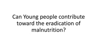 Can Young people contribute
toward the eradication of
malnutrition?
 