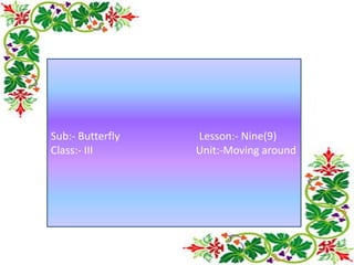Sub:- Butterfly Lesson:- Nine(9)
Class:- III Unit:-Moving around
 