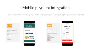 Mobile payment integration
You can collect mobile payments through Paypal and Stripe and you can integrate your own payment gateway in combination with your API
 