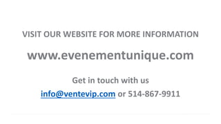 VISIT OUR WEBSITE FOR MORE INFORMATION
www.evenementunique.com
Get in touch with us
info@ventevip.com or 514-867-9911
 