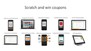 Scratch and win coupons
Add Fun and Gamification Integrated Templates Add Brand Visibility Flexible Retries & Resets Set the Winning Odds
Grand Prize Limitations Capture Consumer Data Multi-channel Distribution Integrated Validation Methods POS Integration
 