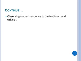 CONTINUE…
 Observing student response to the text in art and
writing .
 