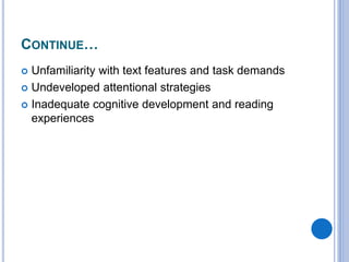 CONTINUE…
 Unfamiliarity with text features and task demands
 Undeveloped attentional strategies
 Inadequate cognitive development and reading
experiences
 