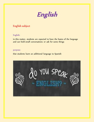 English
English subject
English:
in this matter, students are expected to have the basics of the language
and can hold small conversations or ask for some things
purpose:
that students learn an additional language to Spanish
 