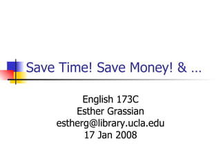 Save Time! Save Money! & …   English 173C Esther Grassian [email_address] 17 Jan 2008 