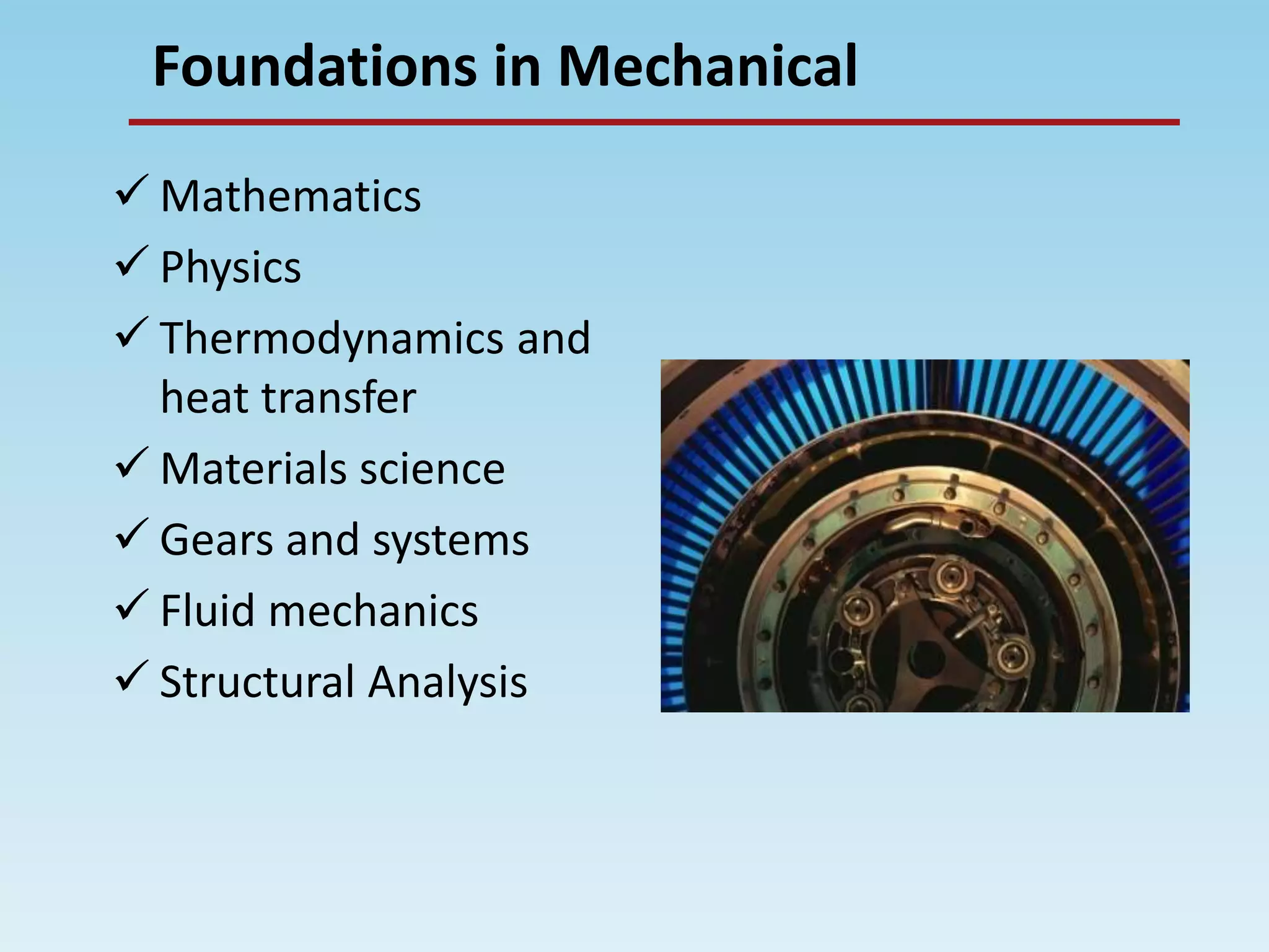 Foundations in Mechanical
 Mathematics
 Physics
 Thermodynamics and
heat transfer
 Materials science
 Gears and systems
 Fluid mechanics
 Structural Analysis
 