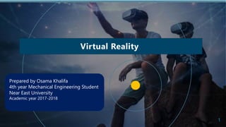 Virtual Reality
1
Prepared by Osama Khalifa
4th year Mechanical Engineering Student
Near East University
Academic year 2017-2018
 