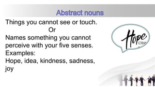 Things you cannot see or touch.
Or
Names something you cannot
perceive with your five senses.
Examples:
Hope, idea, kindness, sadness,
joy
 