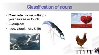 • Concrete nouns – things
you can see or touch.
• Examples:
• tree, cloud, hen, knife
 