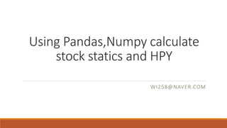 Using Pandas,Numpy calculate
stock statics and HPY
WI258@NAVER.COM
 
