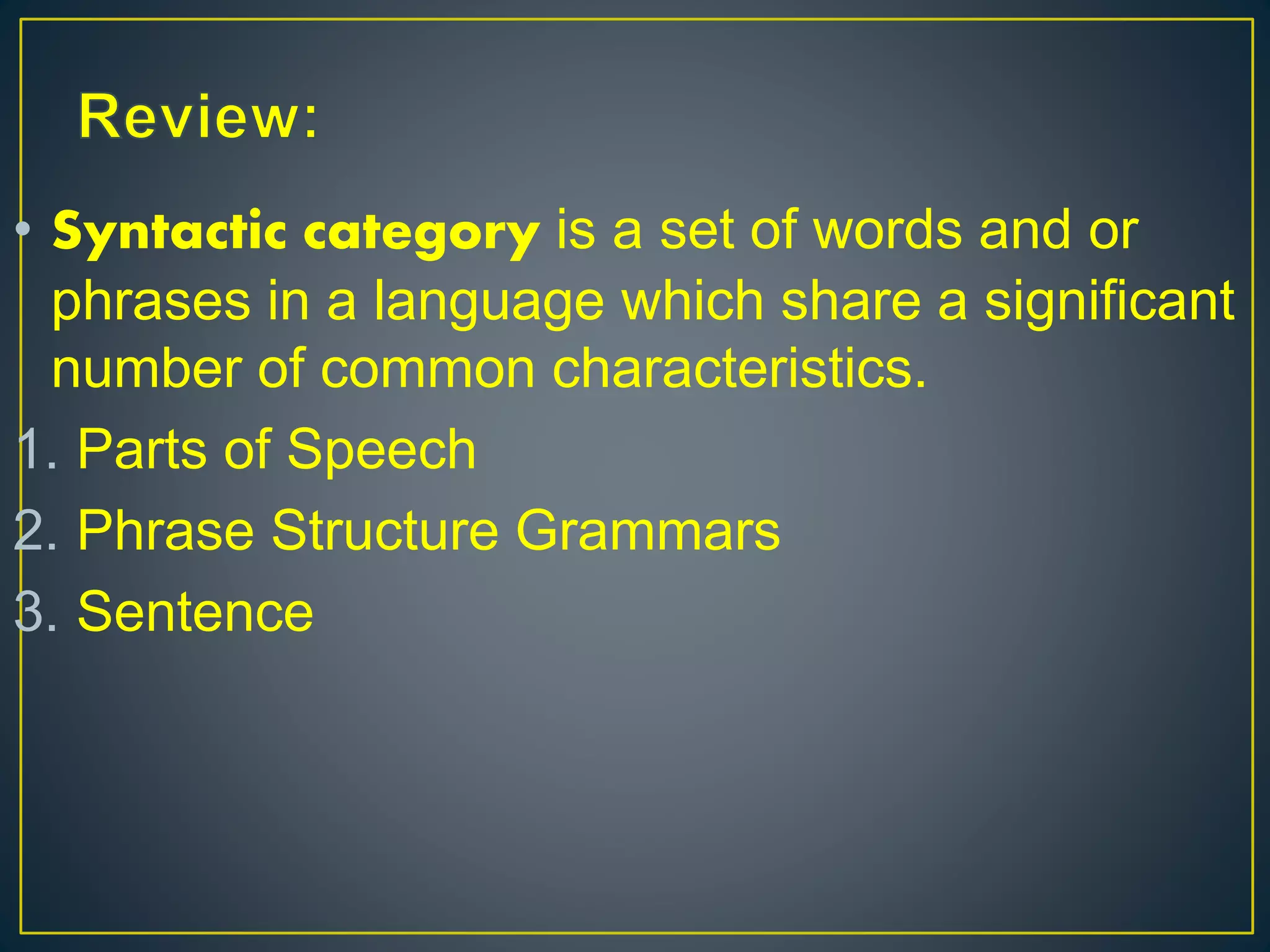 • Syntactic category is a set of words and or
phrases in a language which share a significant
number of common characteristics.
1. Parts of Speech
2. Phrase Structure Grammars
3. Sentence