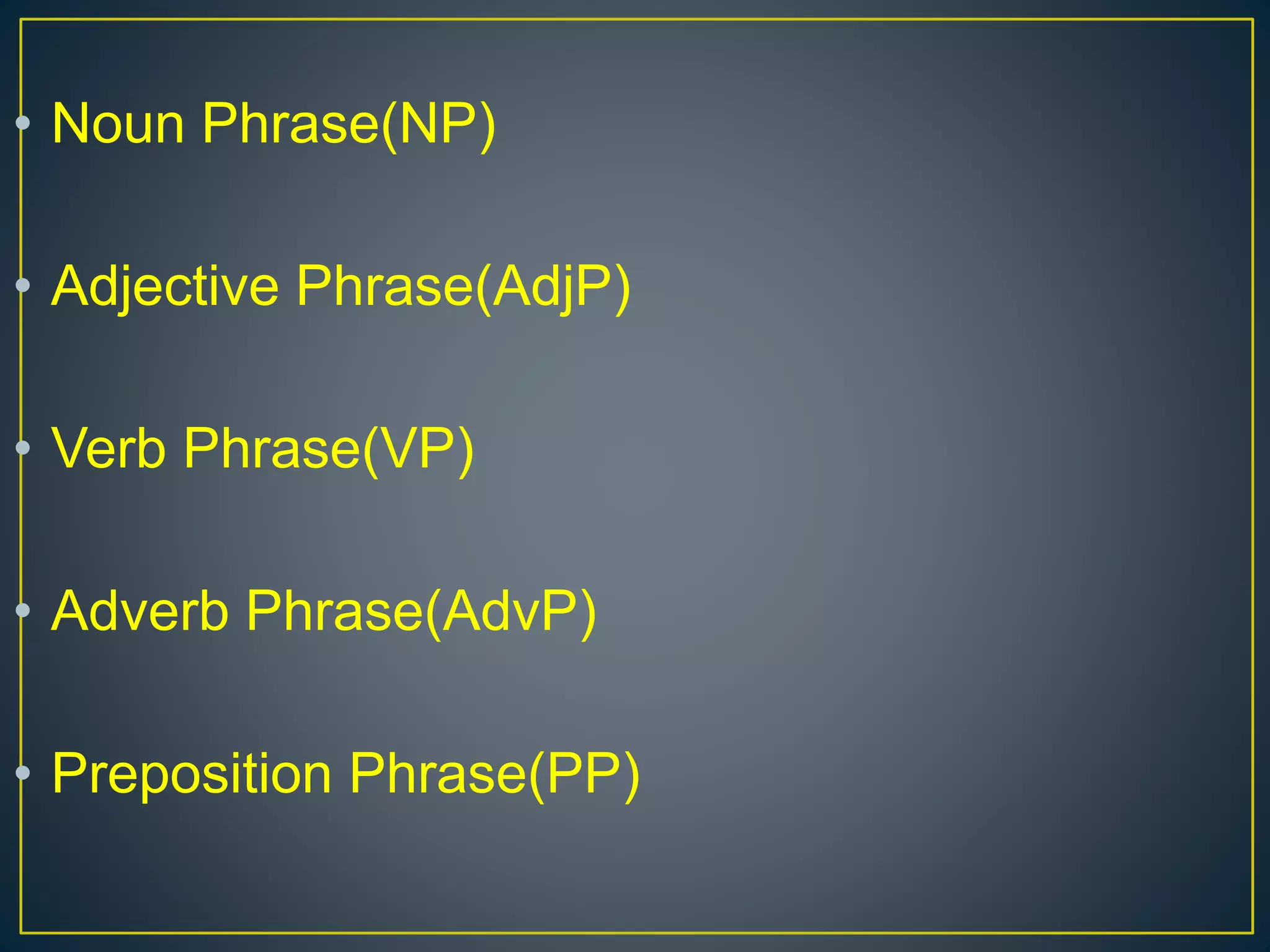 • Noun Phrase(NP)
• Adjective Phrase(AdjP)
• Verb Phrase(VP)
• Adverb Phrase(AdvP)
• Preposition Phrase(PP)