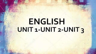 ENGLISH
UNIT 1-UNIT 2-UNIT 3
 