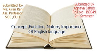 Submitted By
Agneya Sahoo
Roll No- 180049
2nd Semester
Concept ,Function, Nature, Importance
Of English language
 
