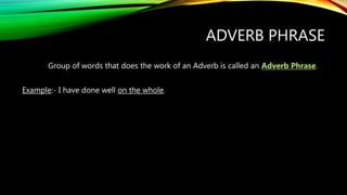 ADVERB PHRASE
Group of words that does the work of an Adverb is called an Adverb Phrase.
Example:- I have done well on the whole.
 