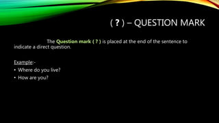 ( ? ) – QUESTION MARK
The Question mark ( ? ) is placed at the end of the sentence to
indicate a direct question.
Example:-
• Where do you live?
• How are you?
 