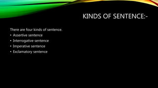 KINDS OF SENTENCE:-
There are four kinds of sentence.
• Assertive sentence
• Interrogative sentence
• Imperative sentence
• Exclamatory sentence
 
