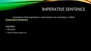 IMPERATIVE SENTENCE
A sentence that expresses a command or an entreaty is called
Imperative Sentence.
Examples:-
• Be quiet.
• Have mercy upon us.
 