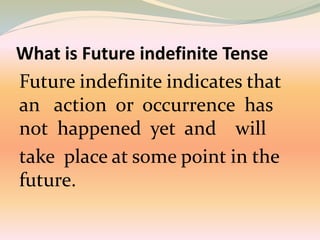 What is Future indefinite Tense
Future indefinite indicates that
an action or occurrence has
not happened yet and will
take place at some point in the
future.
 