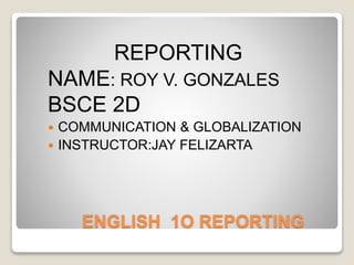 ENGLISH 1O REPORTING
REPORTING
NAME: ROY V. GONZALES
BSCE 2D
 COMMUNICATION & GLOBALIZATION
 INSTRUCTOR:JAY FELIZARTA
 