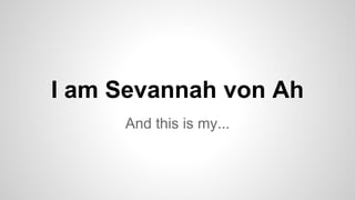 I am Sevannah von Ah 
And this is my... 
 