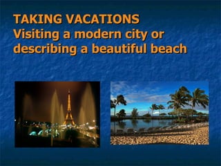 TAKING VACATIONS Visiting a modern city or describing a beautiful beach 