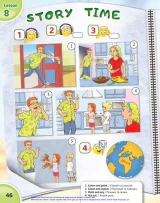 TIME
TIME
TIME
STORY
STORY
STORY
1 Listen and point. / Cлухай та показуй.
2 Listen and repeat. / Послухай та повтори.
3 Point and say. / Покажи та скажи.
4 Act out. / Зіграй роль.
1
3
2
4
8
8
8
Lesson
Lesson
Lesson
46
1
3
5
2
4
Право для безоплатного розміщення підручника в мережі Інтернет має
Міністерство освіти і науки України http://mon.gov.ua/ та Інститут модернізації змісту освіти https://imzo.gov.ua
 