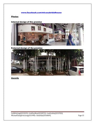 LohWeiLing(0319225)--LohPeyMun(0318572)--LeeErnHui(0319703)
MichaelChangVuiLoong(031998)--SimSiKai(0318609) Page 15
www.facebook.com/micasabridalhouse
Photos
Internal design of the premise
External design of the premise
Awards
 