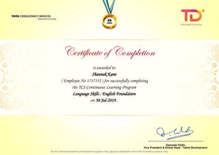 is awarded to
Shaunak KaneShaunak Kane
Language Skills : English Foundation
on 30-Jul-2019 .
( Employee No 1717552 ) for successfully completing
the TCS Continuous Learning Program
________________________________
Damodar Padhi
Vice President & Global Head - Talent Development
 