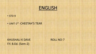 ENGLISH
• STD-9
• UNIT-1ST -CHEETAH’S TEAR
KHUSHALI K DAVE ROLL NO-7
F.Y. B.Ed. (Sem-2)
 