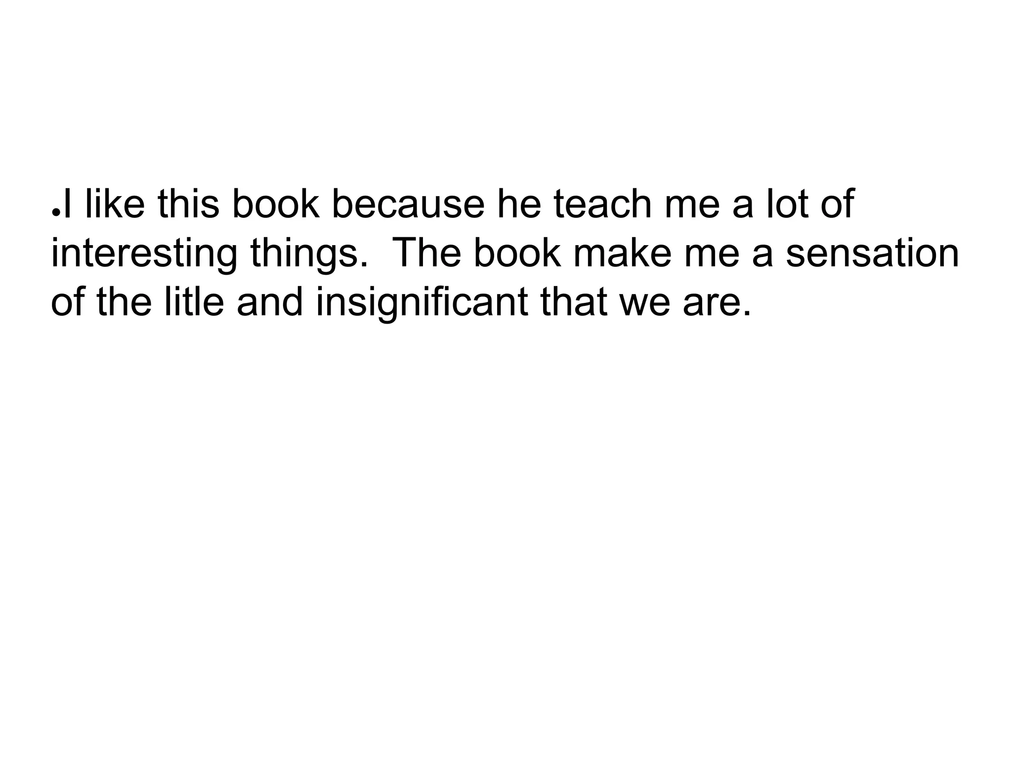 ●I like this book because he teach me a lot of
interesting things. The book make me a sensation
of the litle and insignificant that we are.
 