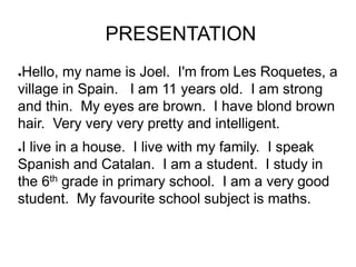 PRESENTATION
●Hello, my name is Joel. I'm from Les Roquetes, a
village in Spain. I am 11 years old. I am strong
and thin. ...